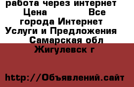 работа через интернет › Цена ­ 30 000 - Все города Интернет » Услуги и Предложения   . Самарская обл.,Жигулевск г.